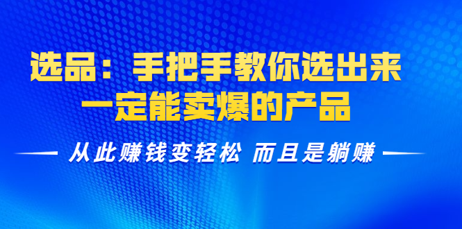 选品：手把手教你选出来，一定能卖爆的产品 从此赚钱变轻松 而且是躺赚-猫哥网资源库