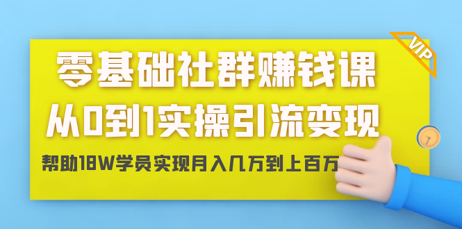 零基础社群赚钱课：从0到1实操引流变现，帮助18W学员实现月入几万到上百万-猫哥网资源库