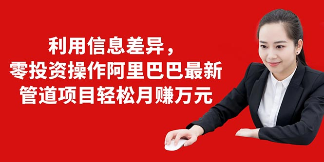 利用信息差异，零投资操作阿里巴巴最新管道项目轻松月赚10000+-猫哥网资源库