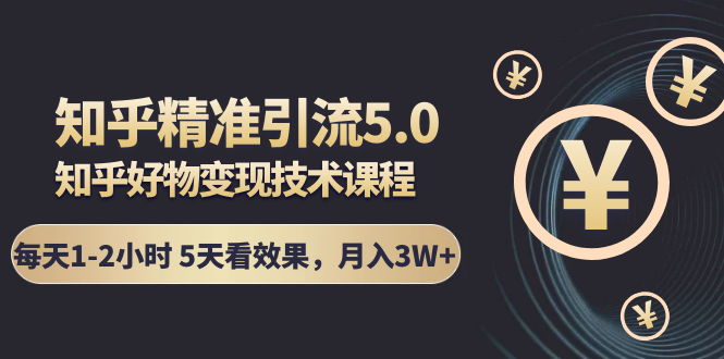 知乎精准引流5.0+知乎好物变现技术课程：每天1-2小时5天看效果，月入3W+-猫哥网资源库