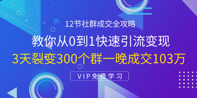 12节社群成交全攻略：从0到1快速引流变现，3天裂变300个群一晚成交103万-猫哥网资源库