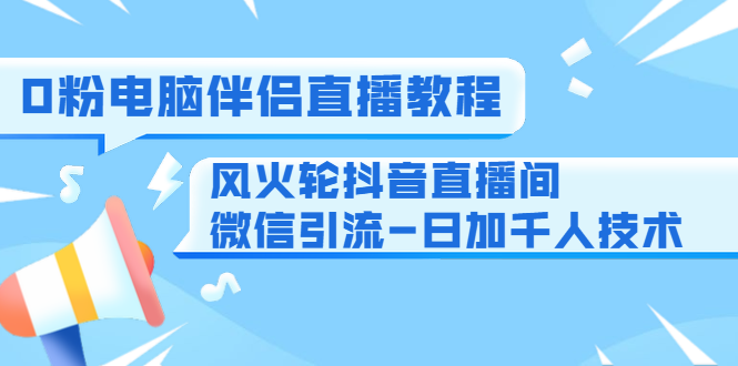 0粉电脑伴侣直播教程+风火轮抖音直播间微信引流-日加千人技术（两节视频）-猫哥网资源库