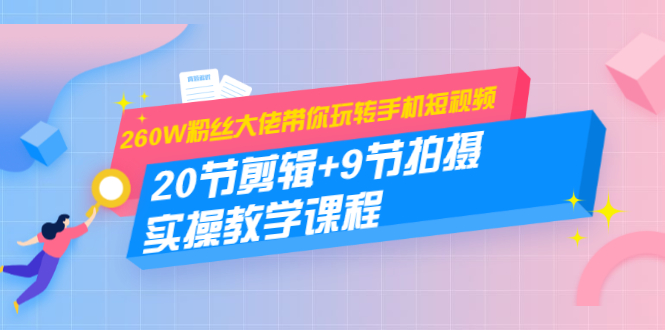 260W粉丝大佬带你玩转手机短视频：20节剪辑+9节拍摄 实操教学课程-猫哥网资源库