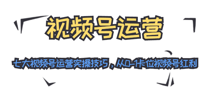 视频号运营：七大视频号运营实操技巧，从0-1卡位视频号红利-猫哥网资源库