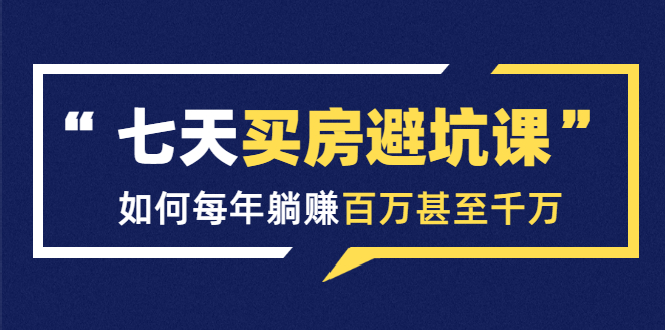 七天买房避坑课：人生中最为赚钱的投资，如何每年躺赚百万甚至千万-猫哥网资源库
