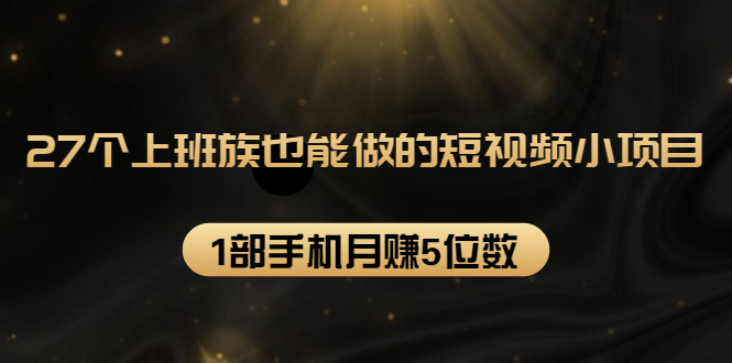 27个上班族也能做的短视频小项目，1部手机月赚5位数【赠短视频礼包】-猫哥网资源库