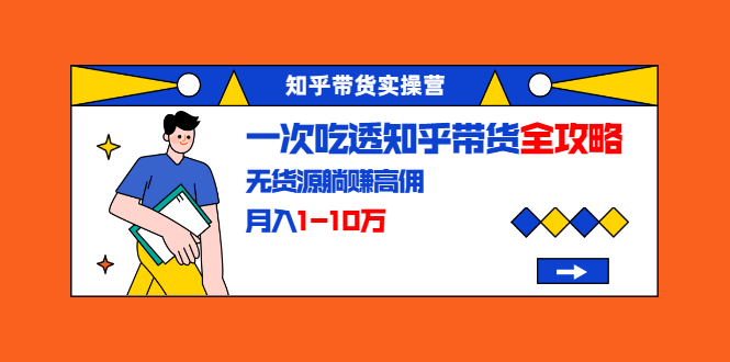 知乎带货实操营：一次吃透知乎带货全攻略 无货源躺赚高佣，月入1-10万-猫哥网资源库