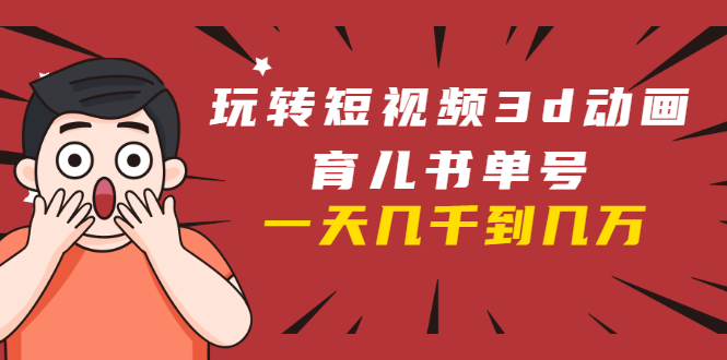 玩转短视频3D动画育儿书单号：实战操作一天几千，好的时候一天几万收益-猫哥网资源库