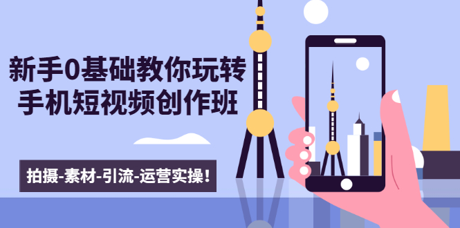 新手0基础教你玩转手机短视频创作班：拍摄-素材-引流-运营实操！-猫哥网资源库