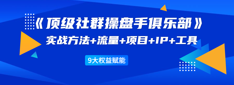 《顶级社群操盘手俱乐部》实战方法+流量+项目+IP+工具 9大权益赋能-猫哥网资源库