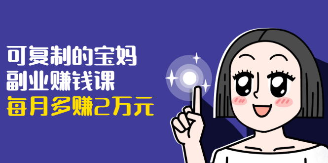 可复制的宝妈副业赚钱课：左手赚这在右手带娃，每月多赚2万元-猫哥网资源库