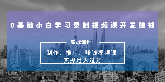 0基础小白学习录制视频课开发赚钱：制作、推广、赚钱视频课 实操月入过万-猫哥网资源库