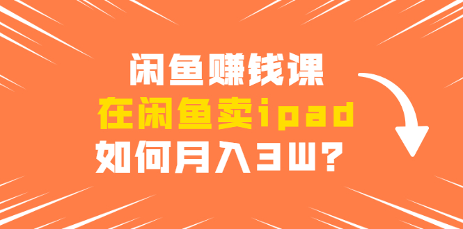 闲鱼赚钱课：在闲鱼卖ipad，如何月入3W？详细操作教程-猫哥网资源库