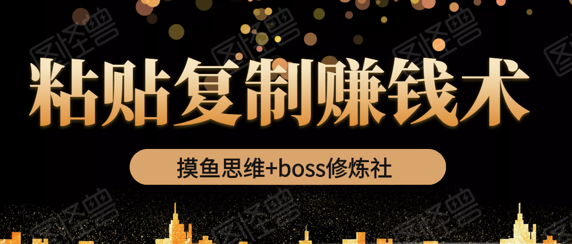 摸鱼思维+boss修炼社·粘贴复制赚钱术，我靠粘贴复制又赚了3万多，月入20万的项目-猫哥网资源库