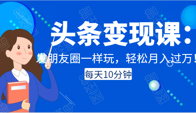 头条变现课：每天10分钟，像发朋友圈一样玩头条，轻松月入过万！-猫哥网资源库