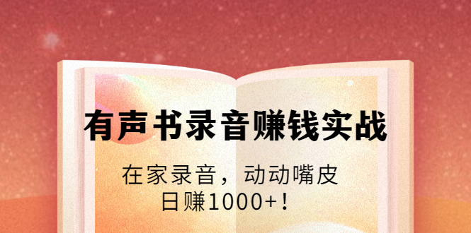 有声书录音赚钱实战：在家录音，动动嘴皮，日赚1000+！-猫哥网资源库