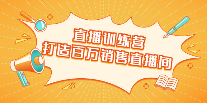 直播训练营：打造百万销售直播间 教会你如何直播带货，抓住直播大风口-猫哥网资源库