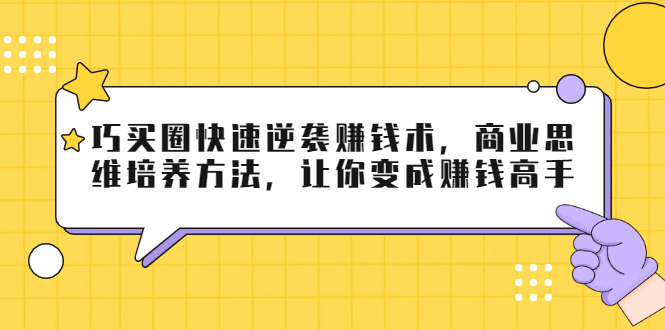 巧买圈快速逆袭赚钱术，商业思维培养方法，让你变成赚钱高手-猫哥网资源库