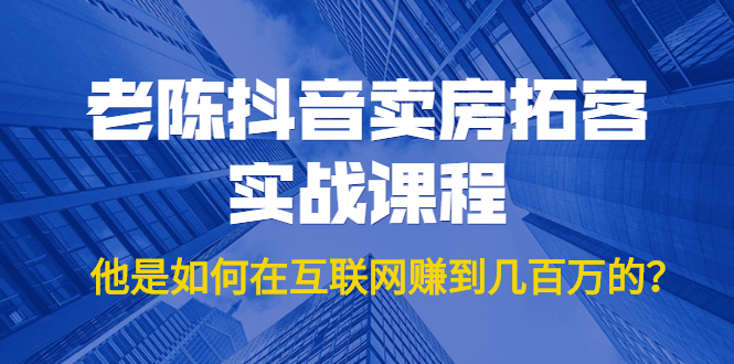 老陈抖音卖房拓客实战课程，他是如何在互联网赚到几百万的？价值1999元-猫哥网资源库