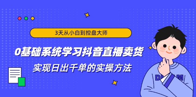 3天从小白到控盘大师，0基础系统学习抖音直播卖货 实现日出千单的实操方法-猫哥网资源库
