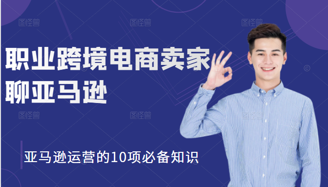 职业跨境电商卖家聊亚马逊：亚马逊运营的10项必备知识，12堂课让你看懂亚马逊运营-猫哥网资源库