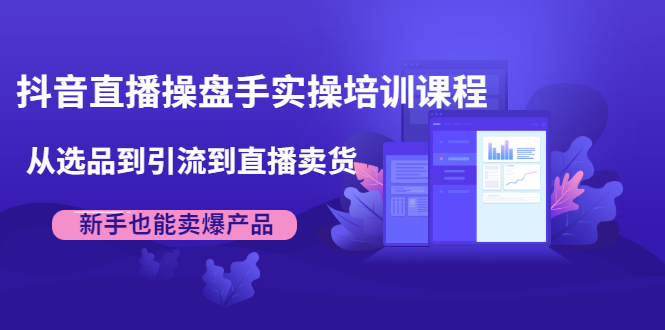 抖音直播操盘手实操培训课程：从选品到引流到直播卖货，新手也能卖爆产品-猫哥网资源库