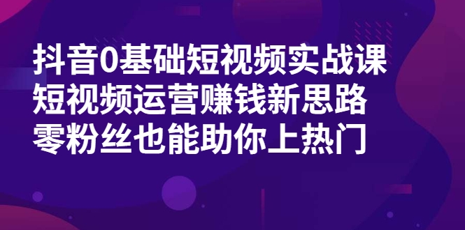 抖音0基础短视频实战课，短视频运营赚钱新思路，零粉丝也能助你上热门-猫哥网资源库