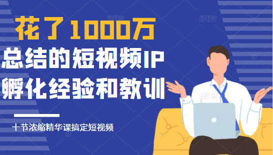 花了1000万总结出来的短视频IP孵化经验和教训，10堂浓缩精华课助你搞定短视频-猫哥网资源库