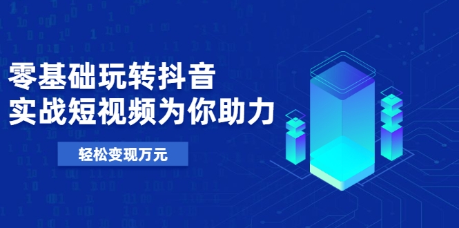零基础玩转抖音，实战短视频为你助力，轻松变现万元-猫哥网资源库