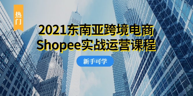 2021东南亚跨境电商Shopee实战运营课程，0基础、0经验、0投资的副业项目-猫哥网资源库