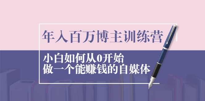 年入百万博主训练营：小白如何从0开始做一个能赚钱的自媒体-猫哥网资源库