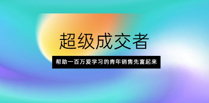 超级成交者，帮助一百万爱学习的青年销售先富起来-猫哥网资源库