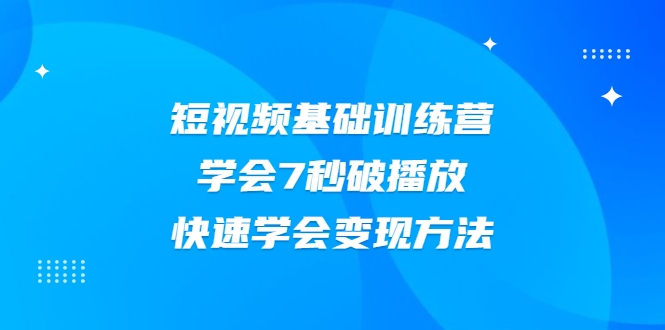 2021短视频基础训练营，学会7秒破播放，快速学会变现方法-猫哥网资源库