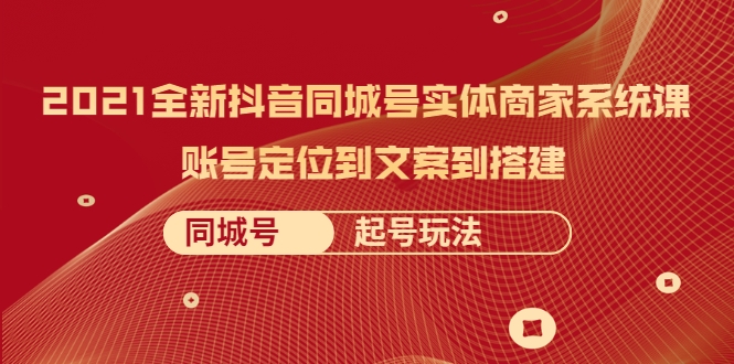 2021全新抖音同城号实体商家系统课，账号定位到文案到搭建 同城号起号玩法-猫哥网资源库