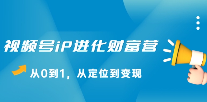 视频号iP进化财富营，从0到1，从定位到变现赚钱（价值1577元）-猫哥网资源库