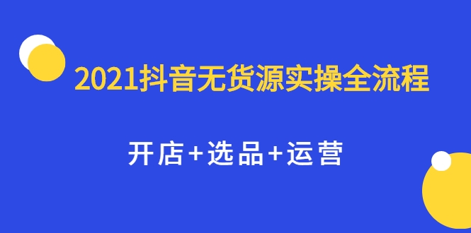 2021抖音无货源实操全流程，开店+选品+运营，全职兼职都可操作-猫哥网资源库