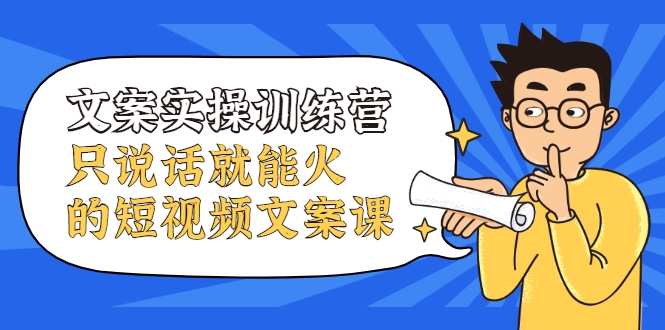 文案实操训练营，只说话就能火的短视频文案课-猫哥网资源库