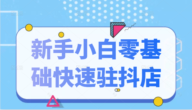 抖音小店新手小白零基础快速入驻抖店100%开通（全套11节课程）-猫哥网资源库