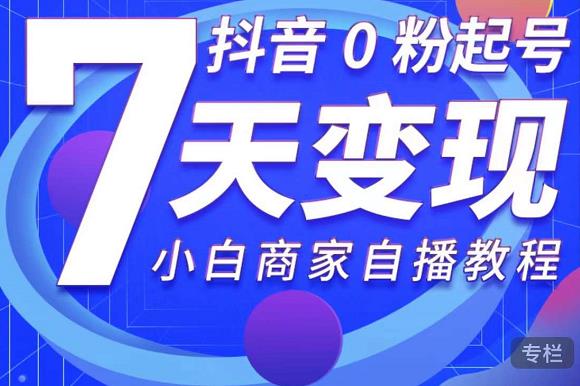 抖音0粉起号7天变现，无需专业的团队，小白商家从0到1自播教程-猫哥网资源库