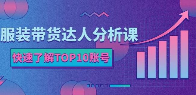 服装带货达人分析课：带你快速了解TOP10账号，玩转服装行业-猫哥网资源库