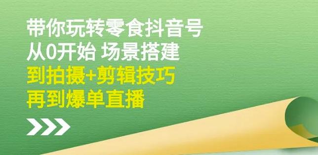 隋校长带你玩转抖音零食号：从0开始场景搭建，到拍摄+剪辑技巧，再到爆单直播-猫哥网资源库