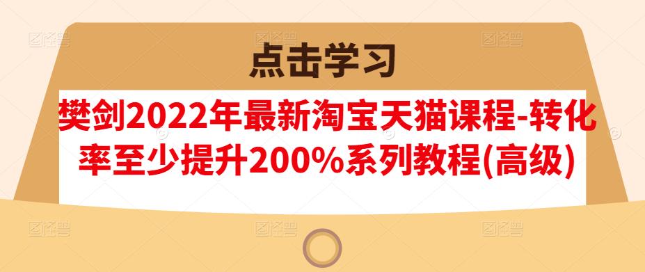 樊剑2022年最新淘宝天猫课程-转化率至少提升200%系列教程(高级)-猫哥网资源库
