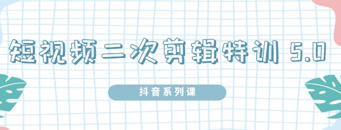 陆明明·短视频二次剪辑特训5.0，1部手机就可以操作，0基础掌握短视频二次剪辑和混剪技-猫哥网资源库