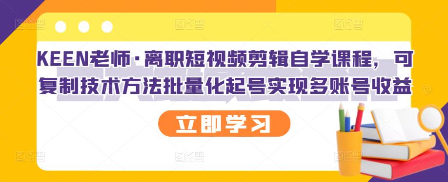 KEEN老师·离职短视频剪辑自学课程，可复制技术方法批量化起号实现多账号收益-猫哥网资源库