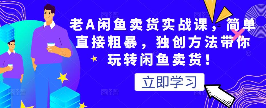 老A闲鱼卖货实战课，简单直接粗暴，独创方法带你玩转闲鱼卖货！-猫哥网资源库