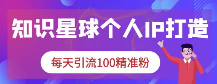 知识星球个人IP打造系列课程，每天引流100精准粉-猫哥网资源库