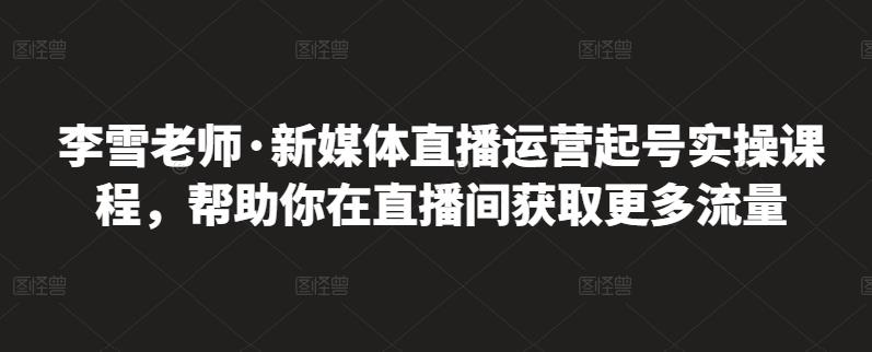 李雪老师·新媒体直播运营起号实操课程，帮助你在直播间获取更多流量-猫哥网资源库