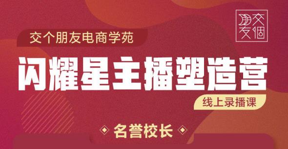 交个朋友:闪耀星主播塑造营2207期，3天2夜入门带货主播，懂人性懂客户成为王者销售-猫哥网资源库