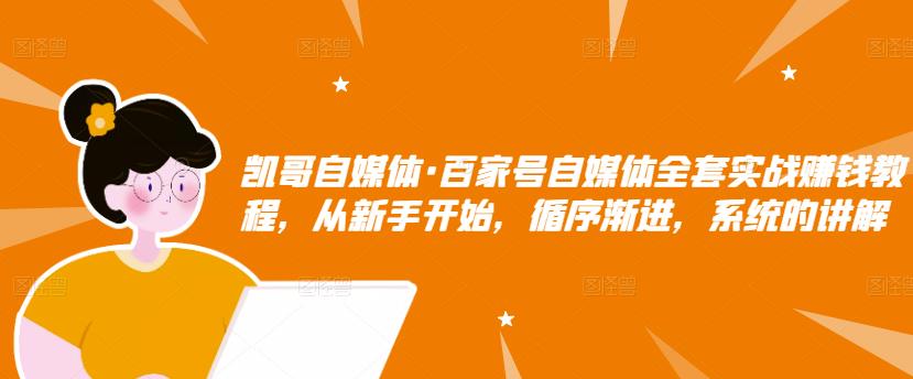 凯哥自媒体·百家号自媒体全套实战赚钱教程，从新手开始，循序渐进，系统的讲解-猫哥网资源库