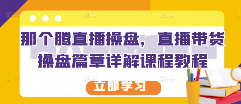 那个腾直播操盘，直播带货操盘篇章详解课程教程-猫哥网资源库